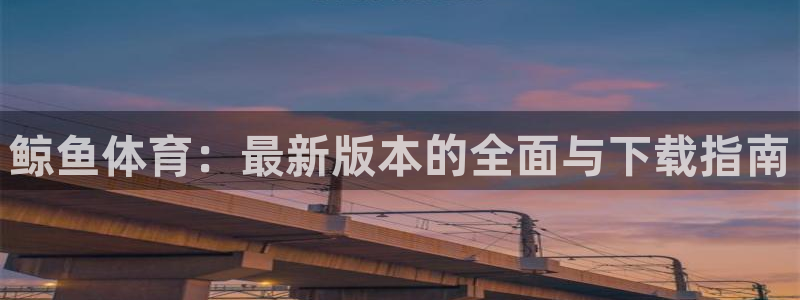 鲸鱼齿科：鲸鱼体育：最新版本的全面与下载指南